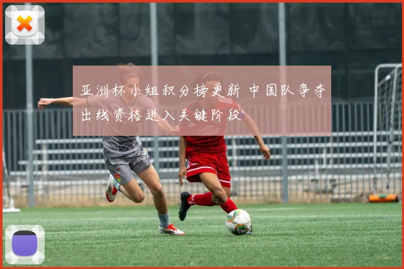 亚洲杯小组积分榜更新 中国队争夺出线资格进入关键阶段
