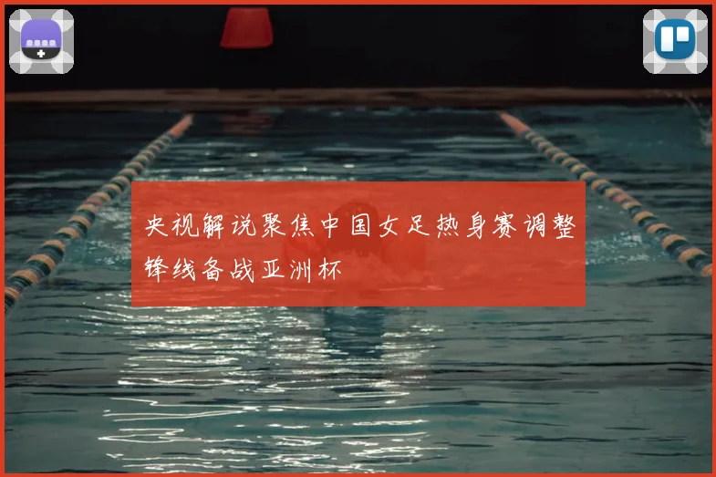 央视解说聚焦中国女足热身赛调整锋线备战亚洲杯