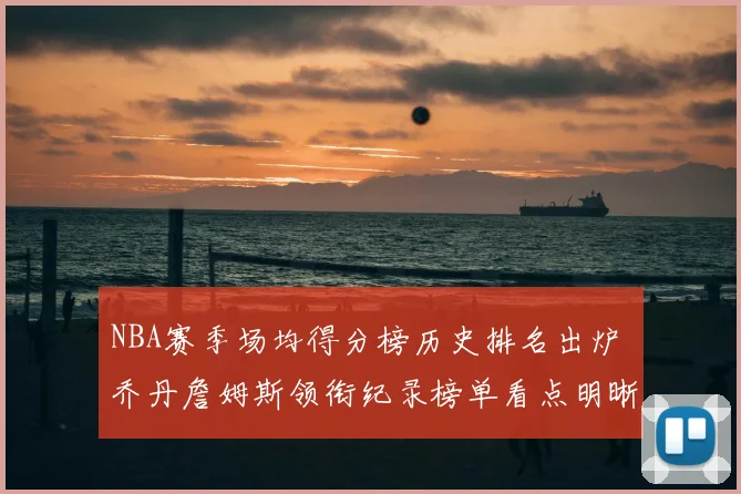 NBA赛季场均得分榜历史排名出炉 乔丹詹姆斯领衔纪录榜单看点明晰