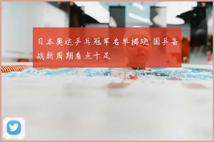 日本奥运乒乓冠军名单揭晓 国乒备战新周期看点十足