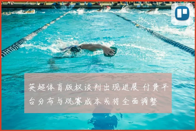 英超体育版权谈判出现进展 付费平台分布与观赛成本或将全面调整