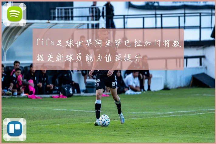 fifa足球世界阿里萨巴拉加门将数据更新球员能力值获提升