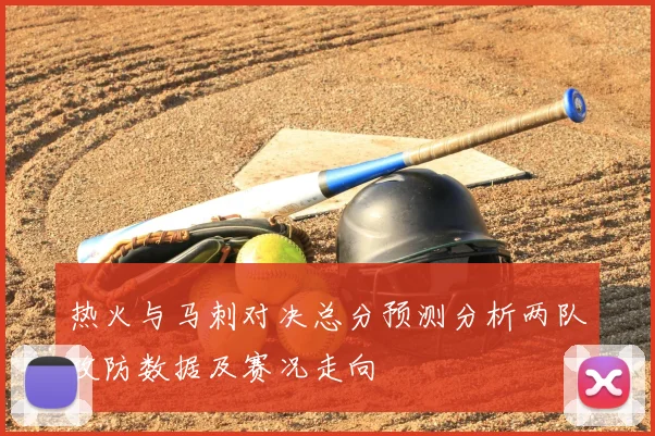 热火与马刺对决总分预测分析两队攻防数据及赛况走向