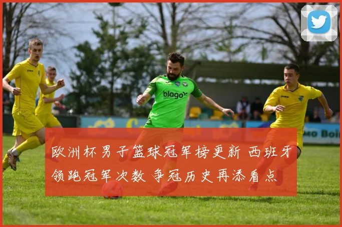 欧洲杯男子篮球冠军榜更新 西班牙领跑冠军次数 争冠历史再添看点