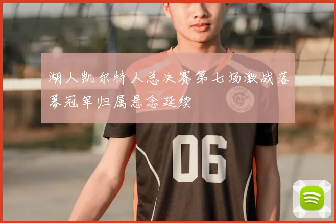 湖人凯尔特人总决赛第七场激战落幕冠军归属悬念延续