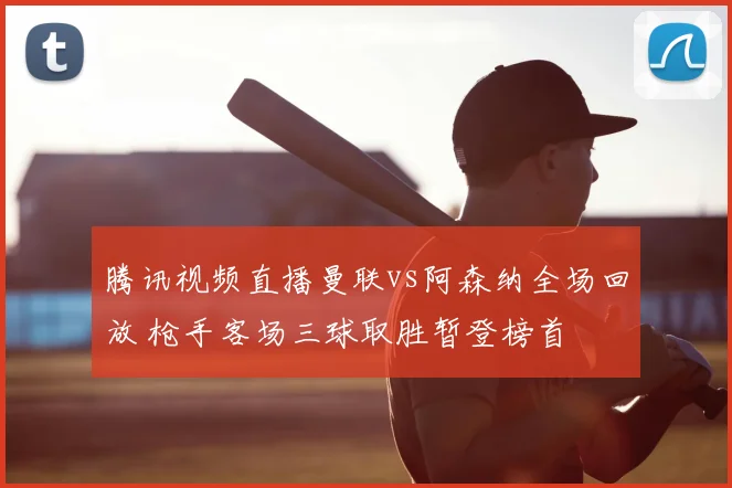 腾讯视频直播曼联vs阿森纳全场回放 枪手客场三球取胜暂登榜首
